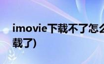 imovie下载不了怎么办(imovie怎么不能下载了)