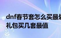 dnf春节套怎么买最划算2022 dnf2022春节礼包买几套最值