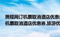 携程网订机票取消酒店优惠券、旅游优惠券 套餐(携程网订机票取消酒店优惠券,旅游优惠券 套餐可以退吗)