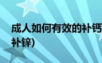 成人如何有效的补钙(成人如何有效的补钙和补锌)