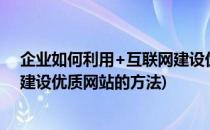 企业如何利用+互联网建设优质网站(企业如何利用 互联网建设优质网站的方法)