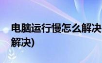 电脑运行慢怎么解决(笔记本电脑运行慢怎么解决)