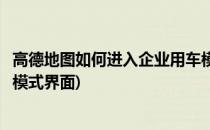 高德地图如何进入企业用车模式(高德地图如何进入企业用车模式界面)