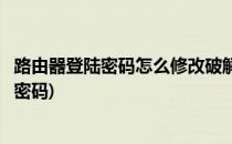 路由器登陆密码怎么修改破解(路由器登陆密码怎么修改破解密码)