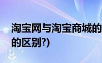 淘宝网与淘宝商城的区别(淘宝商城与淘宝网的区别?)