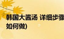 韩国大酱汤 详细步骤图解怎么做(韩国大酱汤如何做)