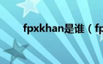 fpxkhan是谁（fpxkhan个人资料）