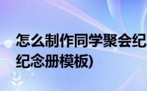 怎么制作同学聚会纪念册(怎么制作同学聚会纪念册模板)