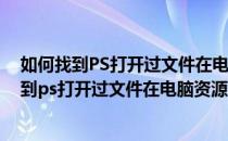 如何找到PS打开过文件在电脑资源管理器中的位置(如何找到ps打开过文件在电脑资源管理器中的位置找不到)