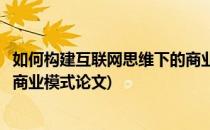 如何构建互联网思维下的商业模式(如何构建互联网思维下的商业模式论文)