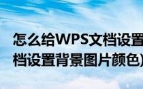 怎么给WPS文档设置背景图片(怎么给wps文档设置背景图片颜色)