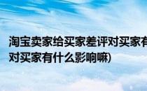 淘宝卖家给买家差评对买家有什么影响(淘宝卖家给买家差评对买家有什么影响嘛)