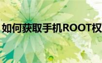 如何获取手机ROOT权限(如何root手机权限)