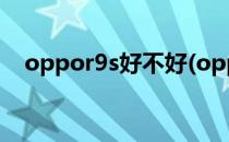 oppor9s好不好(oppor9s怎么样好不好)