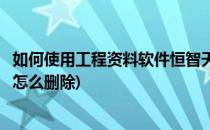 如何使用工程资料软件恒智天成(恒智天成资料软件新建工程怎么删除)