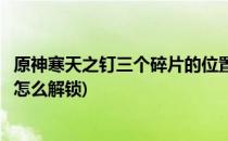 原神寒天之钉三个碎片的位置攻略(原神寒天之钉第二个碎片怎么解锁)