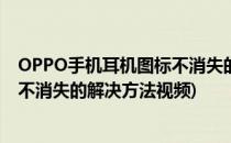 OPPO手机耳机图标不消失的解决方法(oppo手机耳机图标不消失的解决方法视频)