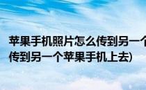 苹果手机照片怎么传到另一个苹果手机上(苹果手机照片怎么传到另一个苹果手机上去)