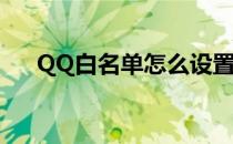 QQ白名单怎么设置(QQ怎么弄白名单)