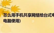 怎么用手机共享网络给台式电脑(怎么用手机共享网络给台式电脑使用)