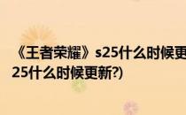 《王者荣耀》s25什么时候更新s25赛季更新时间(王者荣耀S25什么时候更新?)