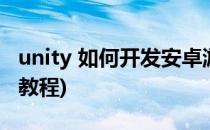 unity 如何开发安卓游戏(unity安卓游戏开发教程)