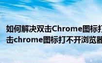 如何解决双击Chrome图标打不开浏览器的故障(如何解决双击chrome图标打不开浏览器的故障问题)