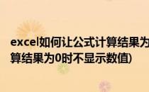 excel如何让公式计算结果为0时不显示(excel如何让公式计算结果为0时不显示数值)