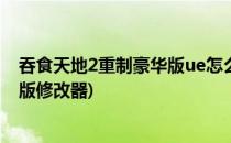 吞食天地2重制豪华版ue怎么修改属性(吞食天地2重制豪华版修改器)