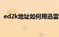 ed2k地址如何用迅雷下载(ed2k 下载地址)