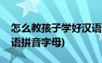 怎么教孩子学好汉语拼音(怎么教孩子学好汉语拼音字母)