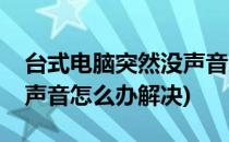 台式电脑突然没声音怎么办(台式电脑突然没声音怎么办解决)