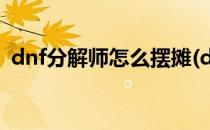 dnf分解师怎么摆摊(dnf分解师在哪里摆摊)