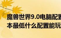 魔兽世界9.0电脑配置要求推荐（wow9.0版本最低什么配置能玩）