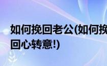 如何挽回老公(如何挽回老公的心,这三招让他回心转意!)