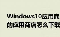 Windows10应用商店如何下载应用(win10的应用商店怎么下载)