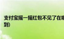 支付宝摇一摇红包不见了在哪里打开(支付宝摇一摇红包摇不到)