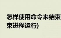 怎样使用命令来结束进程(怎样使用命令来结束进程运行)