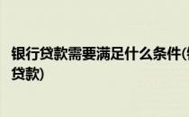 银行贷款需要满足什么条件(银行贷款需要满足什么条件才能贷款)