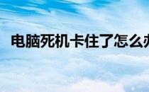 电脑死机卡住了怎么办(电脑卡住然后死机)