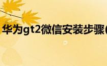 华为gt2微信安装步骤(华为gt2pro安装微信)