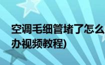 空调毛细管堵了怎么办(空调毛细管堵了怎么办视频教程)