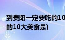 到贵阳一定要吃的10大美食(到贵阳一定要吃的10大美食是)