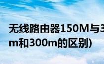 无线路由器150M与300M区别(无线路由150m和300m的区别)