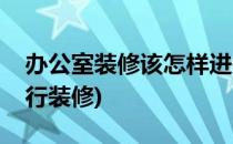 办公室装修该怎样进行(办公室装修该怎样进行装修)