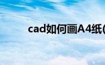 cad如何画A4纸(cad怎么画a4纸)