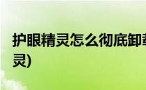 护眼精灵怎么彻底卸载?(如何彻底卸载护眼精灵)