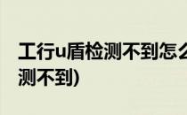 工行u盾检测不到怎么办(工行u盾怎么老是检测不到)