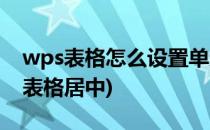 wps表格怎么设置单元格居中(wps如何设置表格居中)