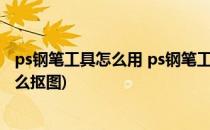 ps钢笔工具怎么用 ps钢笔工具怎么抠图(ps使用钢笔工具怎么抠图)